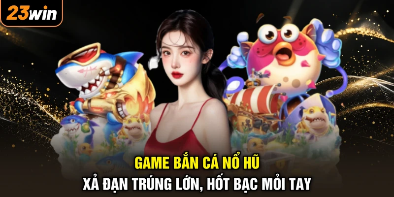 Game Bắn Cá Nổ Hũ - Xả Đạn Trúng Lớn, Hốt Bạc Mỏi Tay