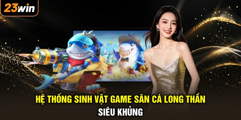 Bắn Cá Long Thần - Săn Boss Cực Căng, Rinh Ngay Lộc Vàng 3 Hệ thống sinh vật game săn cá Long Thần siêu khủng